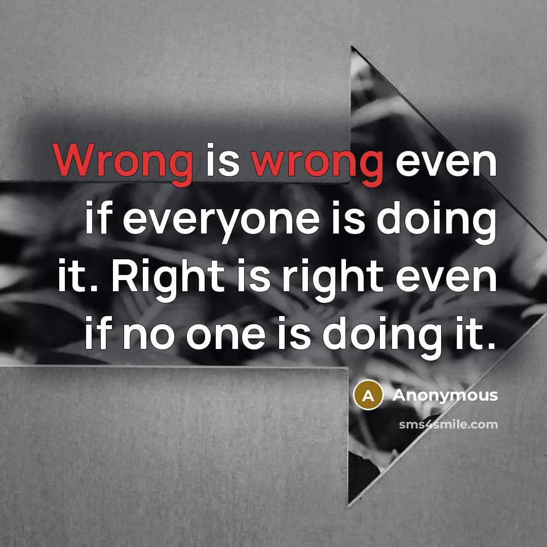 “Wrong is wrong even if everyone is doing it. Right is right even if no one is doing it.” quote by Anonymous