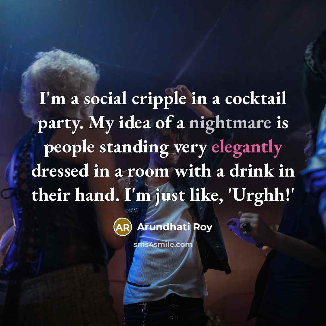 “I'm a social cripple in a cocktail party. My idea of a nightmare is people standing very elegantly dressed in a room with a drink in their hand. I'm just like, 'Urghh!'” quote by Arundhati Roy