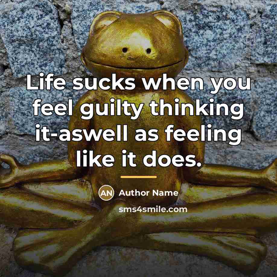 “Life sucks when you feel guilty thinking it-aswell as feeling…” quote by Author Name