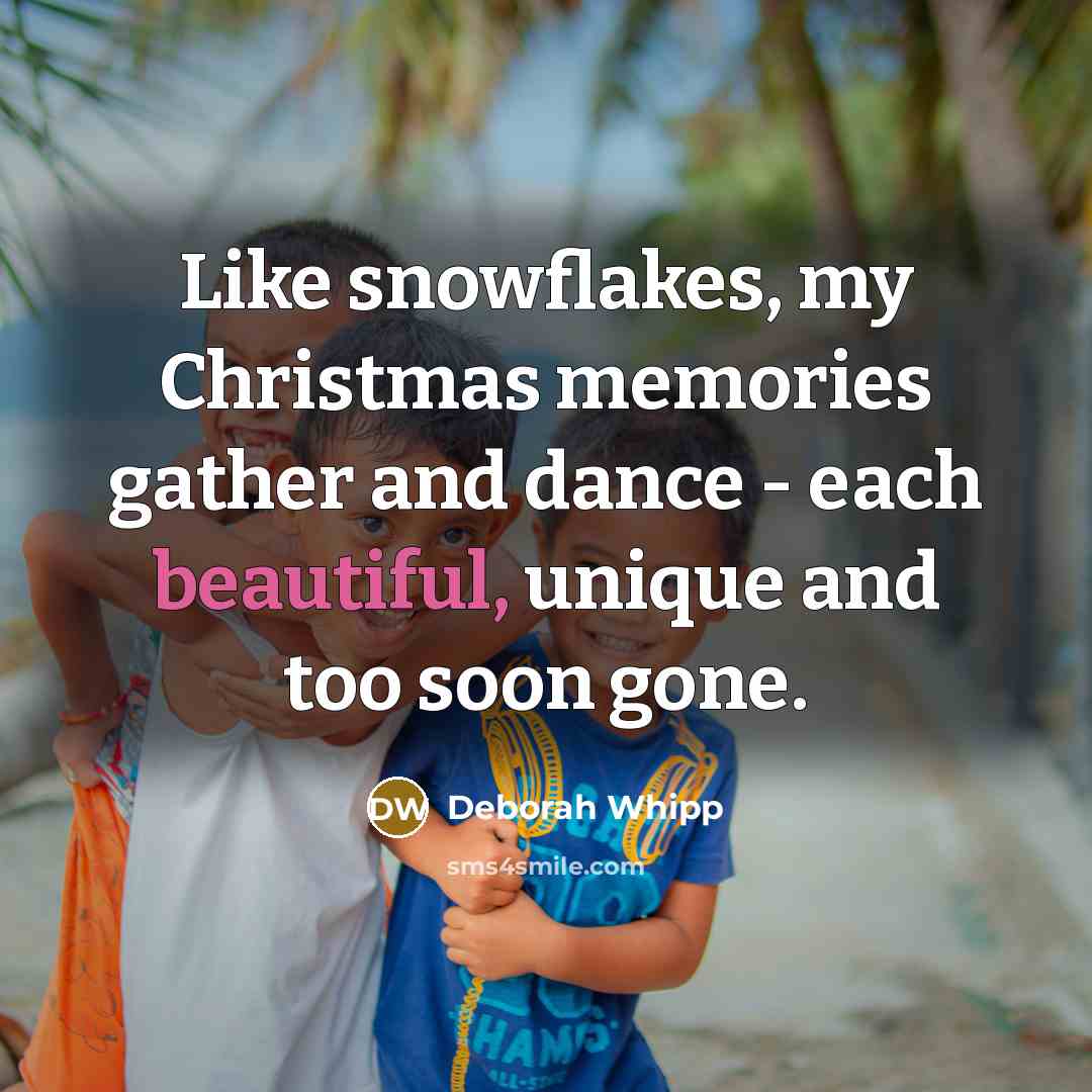 “Like snowflakes, my Christmas memories gather and dance - each beautiful, unique and too soon gone.” quote by Deborah Whipp