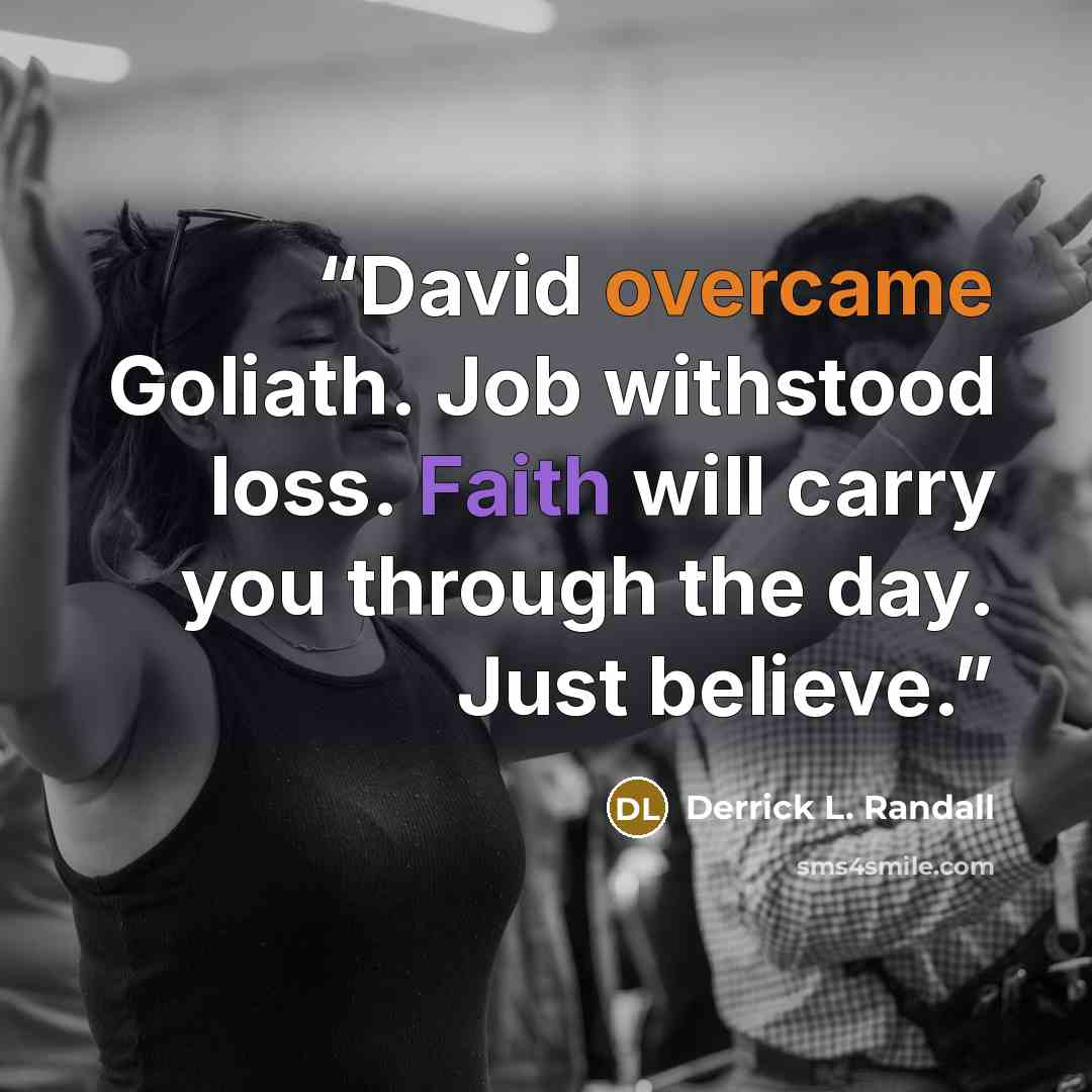 “David overcame Goliath. Job withstood loss. Faith will carry you through the day. Just believe.” quote by Derrick L. Randall
