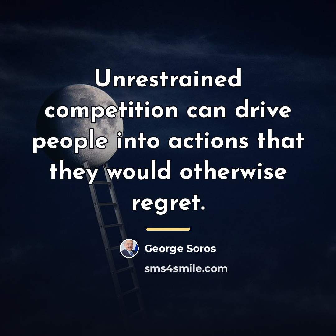 “Unrestrained competition can drive people into actions that they would…” quote by George Soros