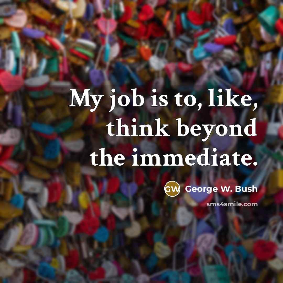 “My job is to, like, think beyond the immediate.…” quote by George W. Bush