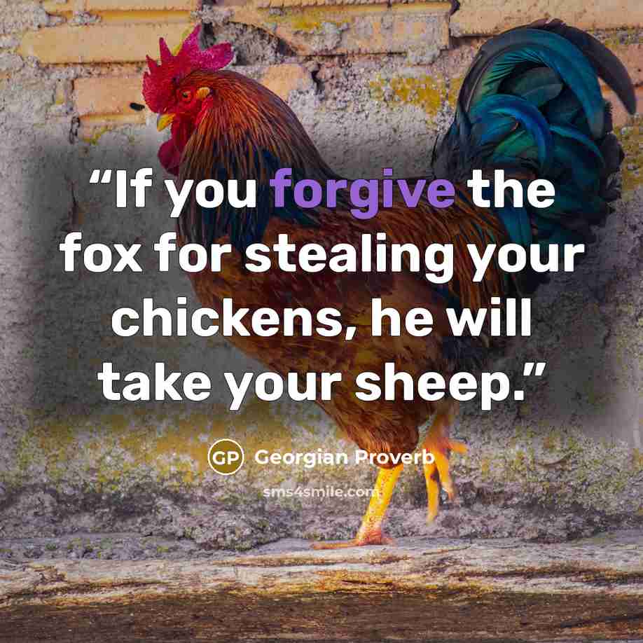 “If you forgive the fox for stealing your chickens, he will take your sheep.” quote by Georgian Proverb