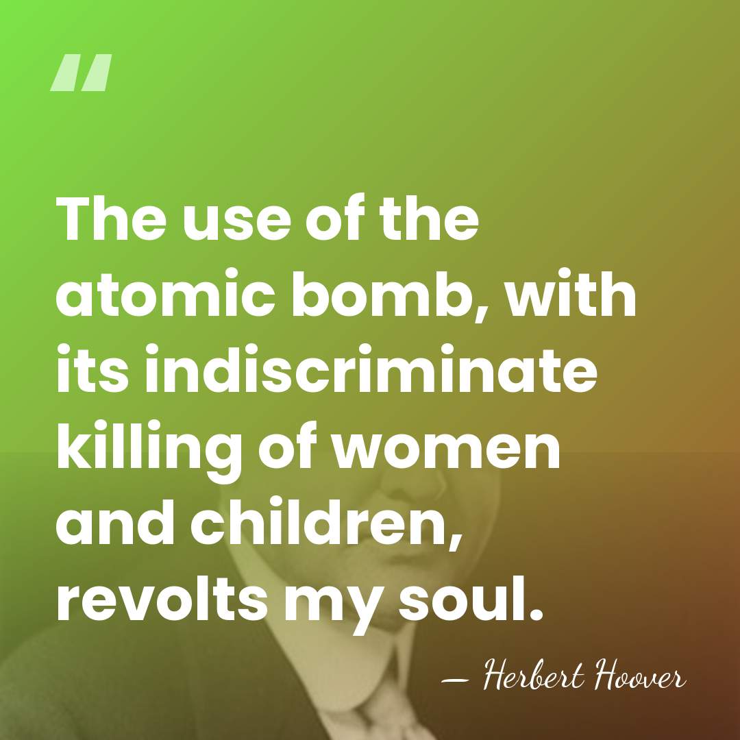 The use of the atomic bomb, with its indiscriminate killing of women&hellip; - Herbert Hoover