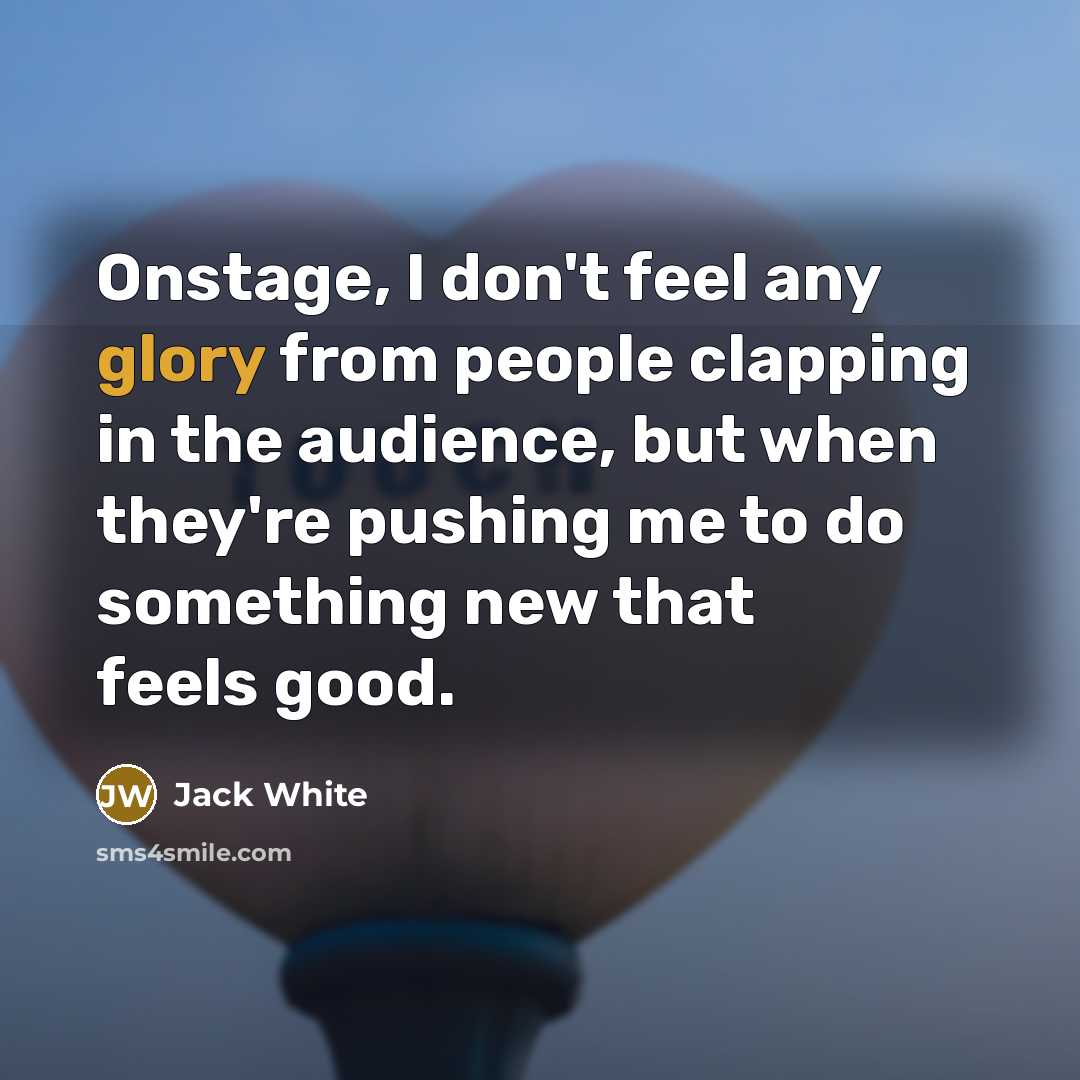 “Onstage, I don't feel any glory from people clapping in…” quote by Jack White