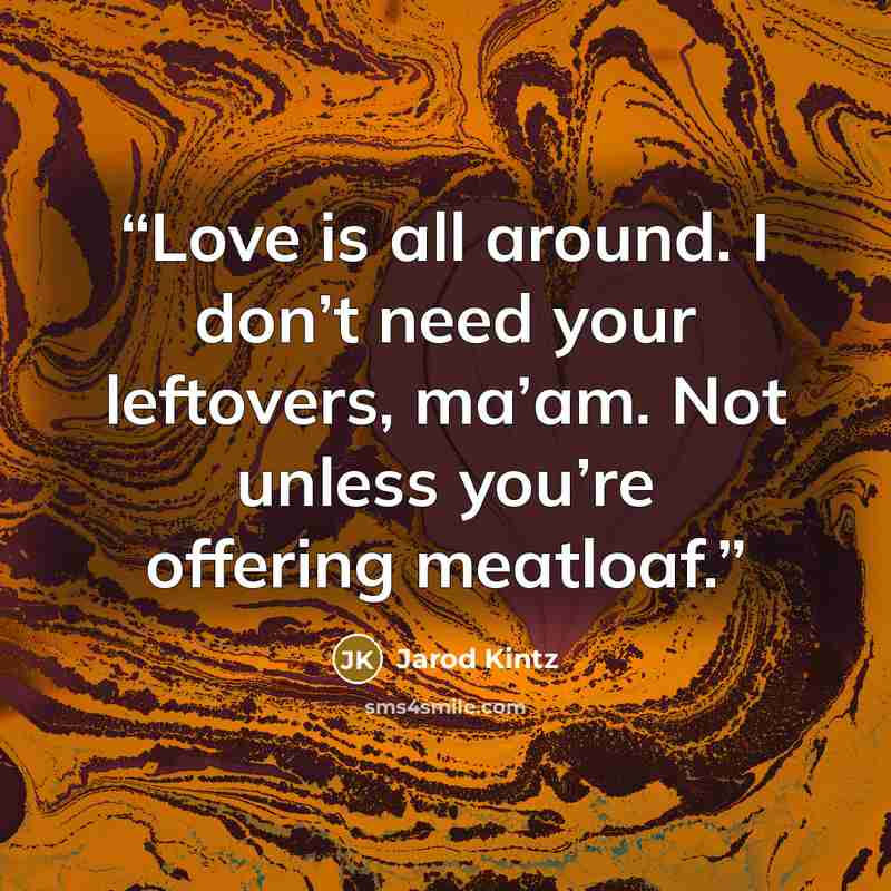 “Love is all around. I don’t need your leftovers, ma’am. Not unless you’re offering meatloaf.” quote by Jarod Kintz