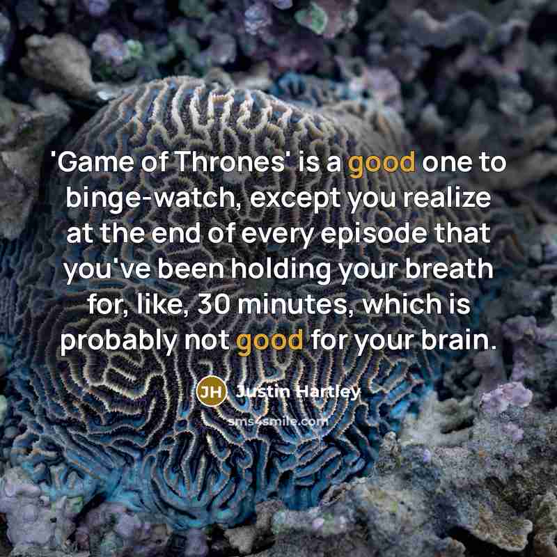 “'Game of Thrones' is a good one to binge-watch, except you realize at the end of every episode that you've been holding your breath for, like, 30 minutes, which is probably not good for your brain.” quote by Justin Hartley
