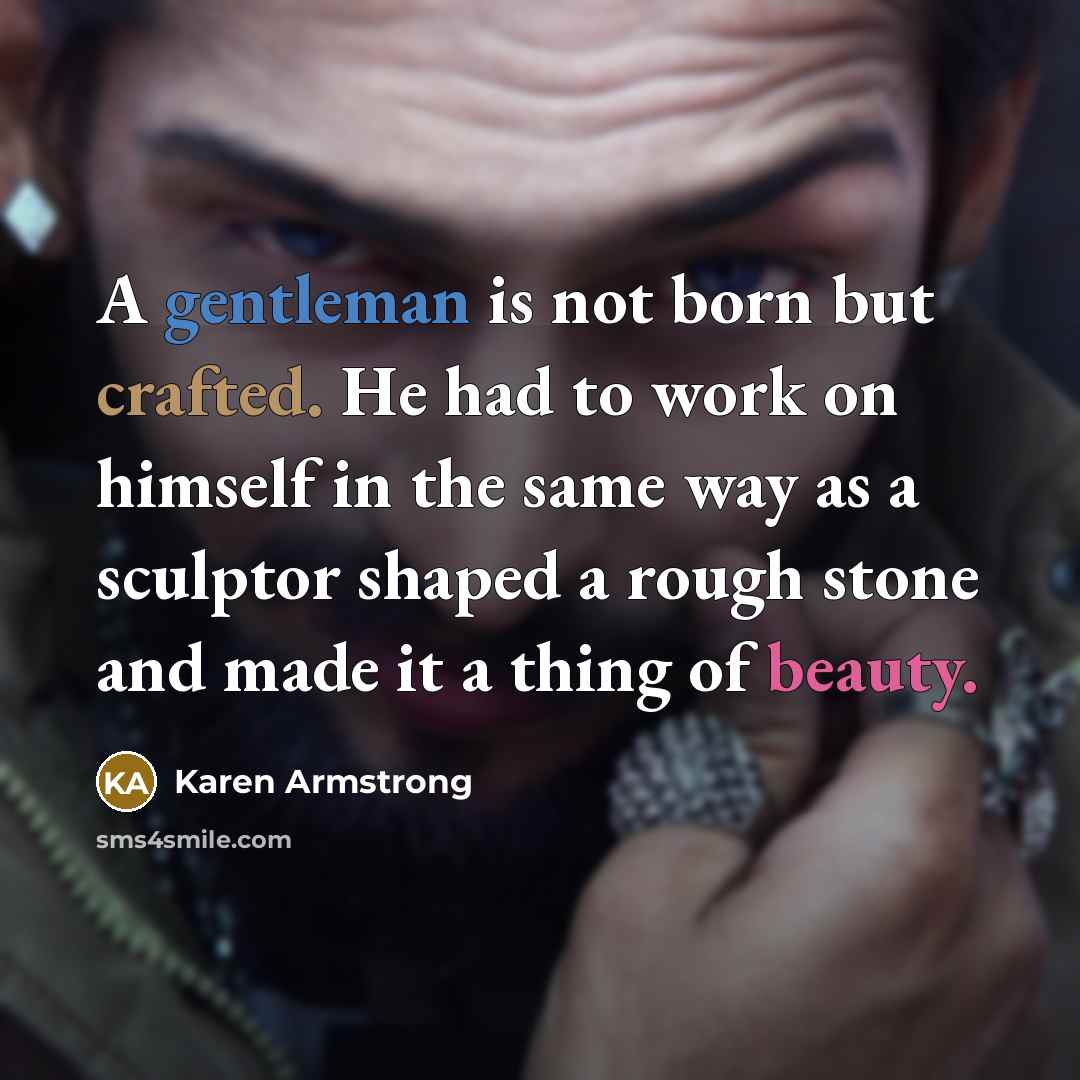 “A gentleman is not born but crafted. He had to work on himself in the same way as a sculptor shaped a rough stone and made it a thing of beauty.” quote by Karen Armstrong
