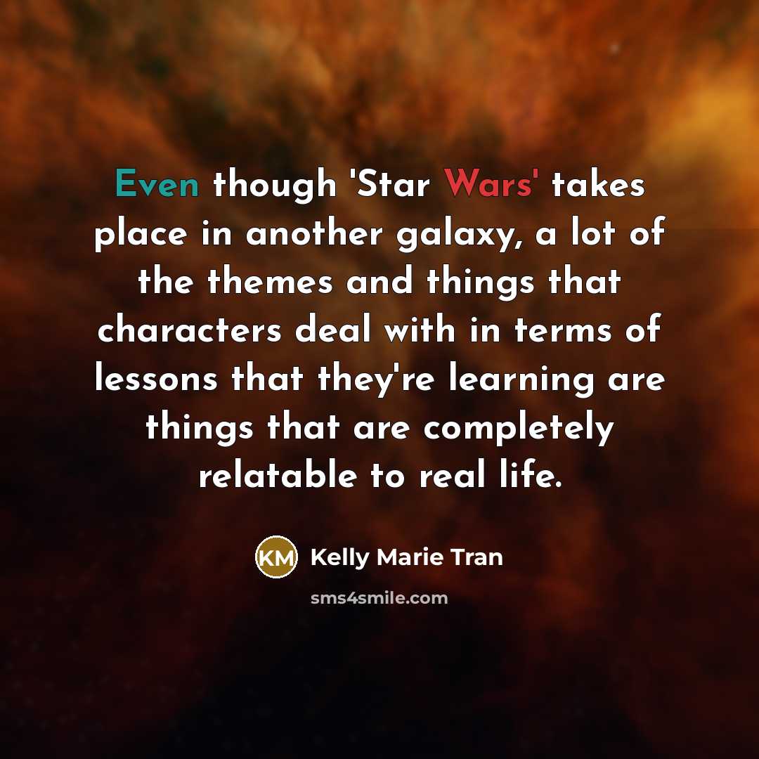 “Even though 'Star Wars' takes place in another galaxy, a lot of the themes and things that characters deal with in terms of lessons that they're learning are things that are completely relatable to real life.” quote by Kelly Marie Tran