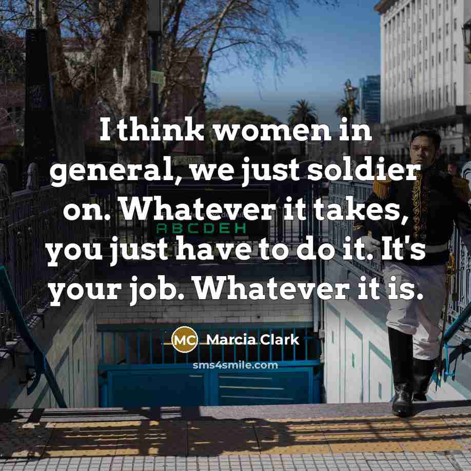 “I think women in general, we just soldier on. Whatever…” quote by Marcia Clark