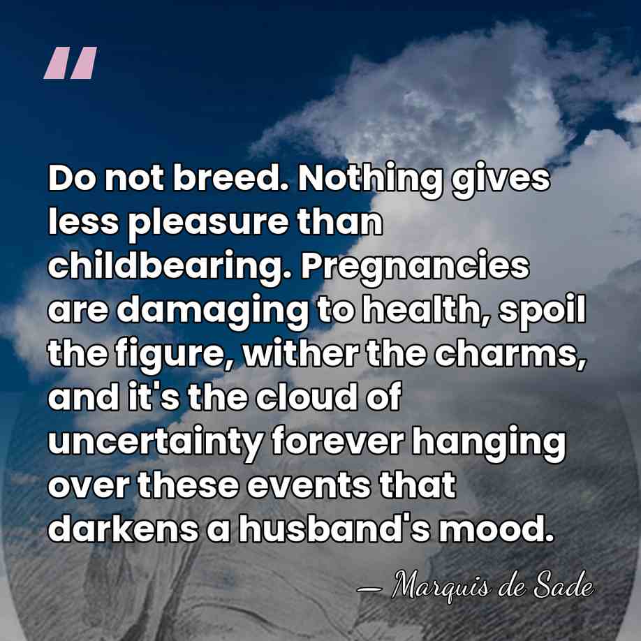 Do not breed. Nothing gives less pleasure than childbearing. Pregnancies are damaging&hellip; - Marquis de Sade
