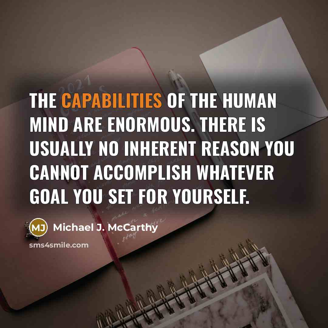 “The capabilities of the human mind are enormous. There is usually no inherent reason you cannot accomplish whatever goal you set for yourself.” quote by Michael J. McCarthy