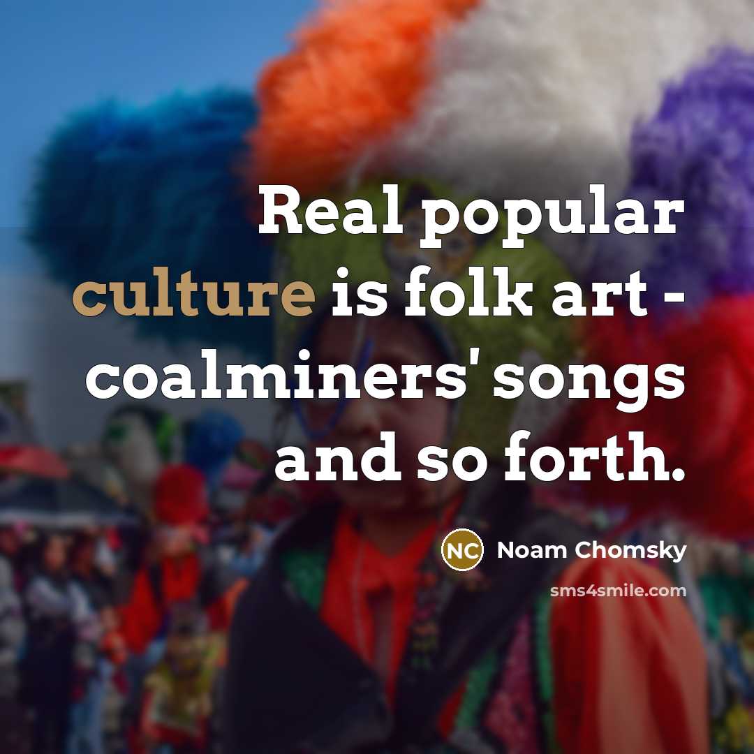 “Real popular culture is folk art - coalminers' songs and…” quote by Noam Chomsky