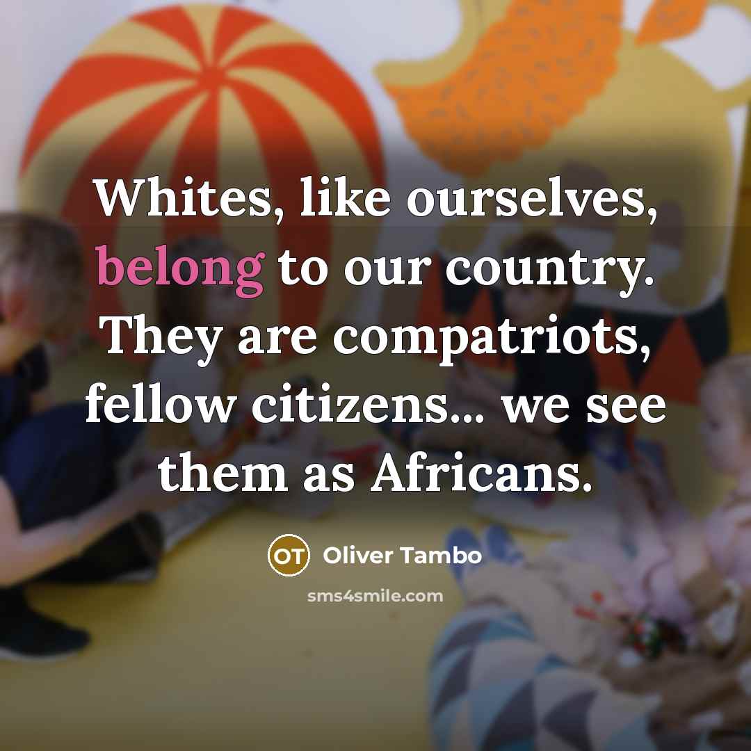 “Whites, like ourselves, belong to our country. They are compatriots, fellow citizens... we see them as Africans.” quote by Oliver Tambo