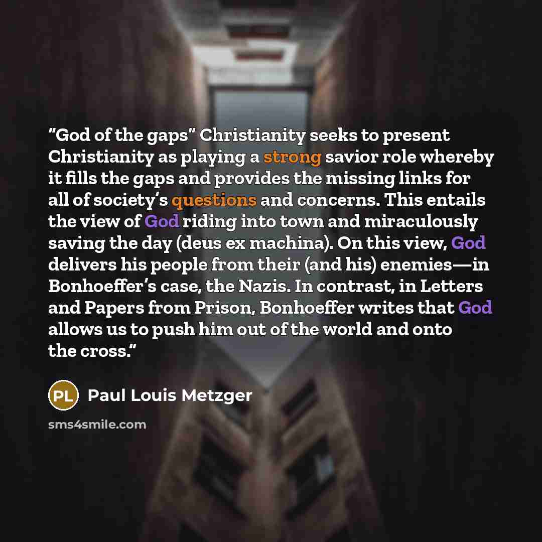 “God of the gaps” Christianity seeks to present Christianity as playing a strong savior role whereby it fills the gaps and provides the missing links for all of society’s questions and concerns. This entails the view of God riding into town and miraculously saving the day (deus ex machina). On this…” quote by Paul Louis Metzger
