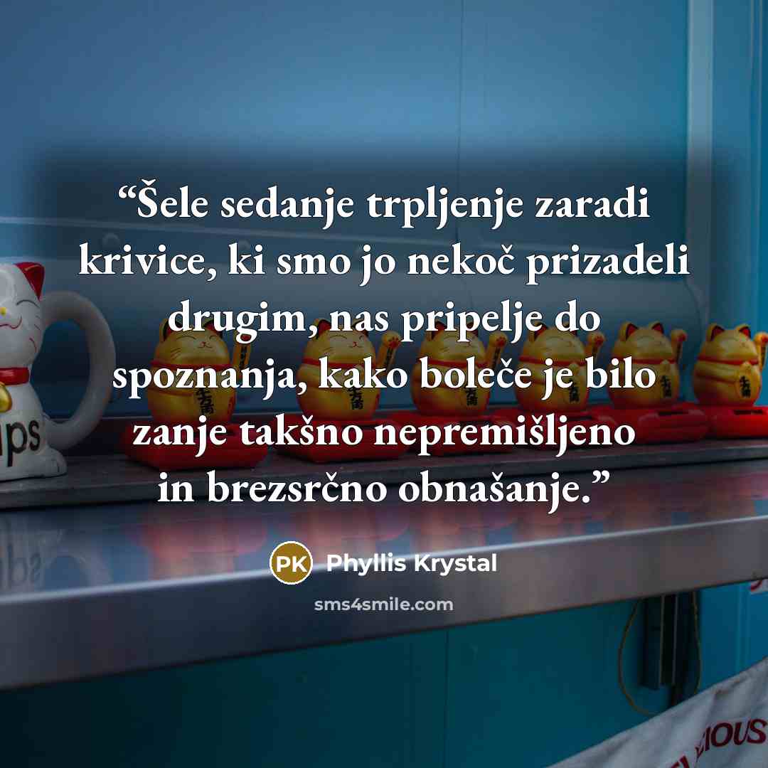 “Šele sedanje trpljenje zaradi krivice, ki smo jo nekoč prizadeli drugim, nas pripelje do spoznanja, kako boleče je bilo zanje takšno nepremišljeno in brezsrčno obnašanje.” quote by Phyllis Krystal