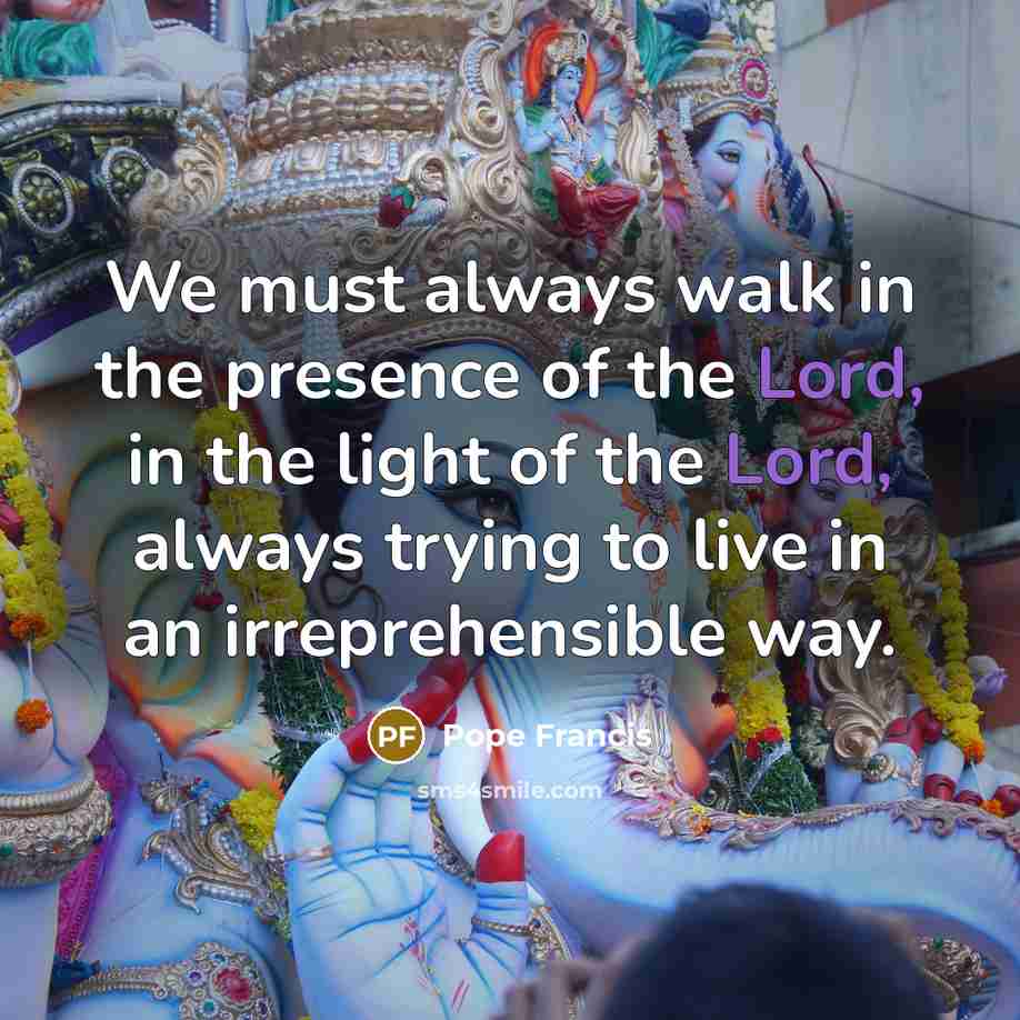 “We must always walk in the presence of the Lord,…” quote by Pope Francis