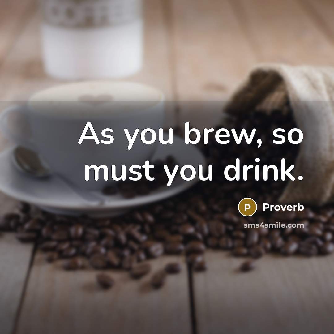 “As you brew, so must you drink.” quote by Proverb