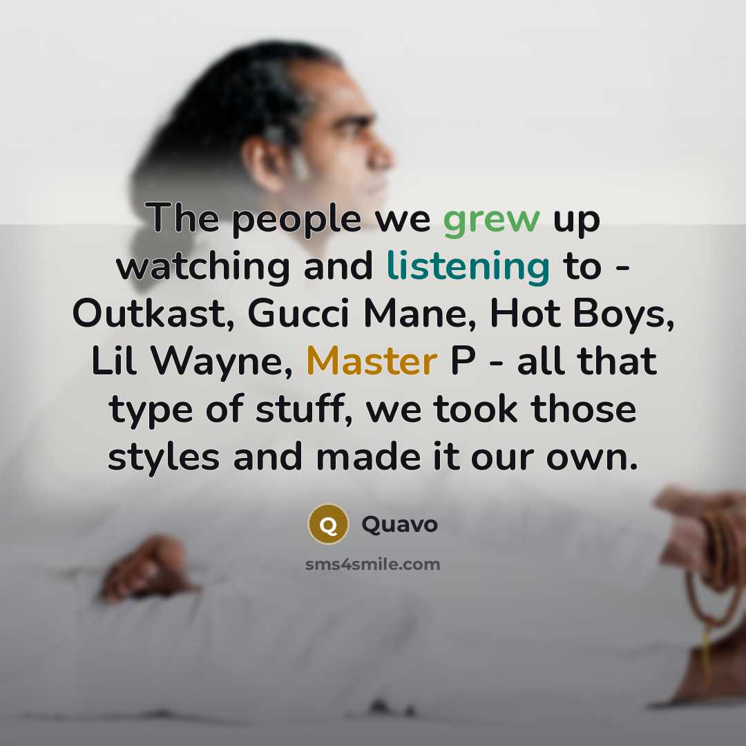 “The people we grew up watching and listening to - Outkast, Gucci Mane, Hot Boys, Lil Wayne, Master P - all that type of stuff, we took those styles and made it our own.” quote by Quavo
