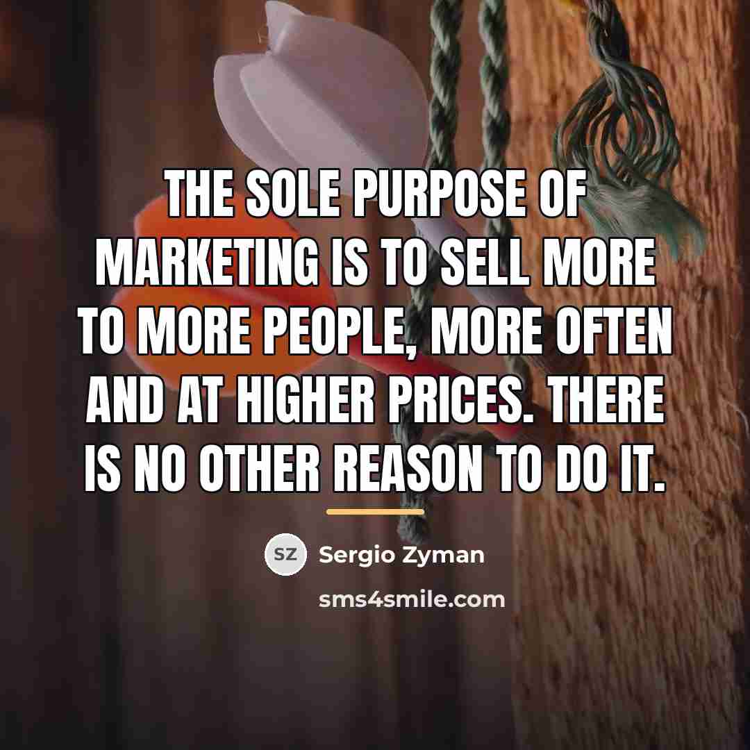 “The sole purpose of marketing is to sell more to…” quote by Sergio Zyman
