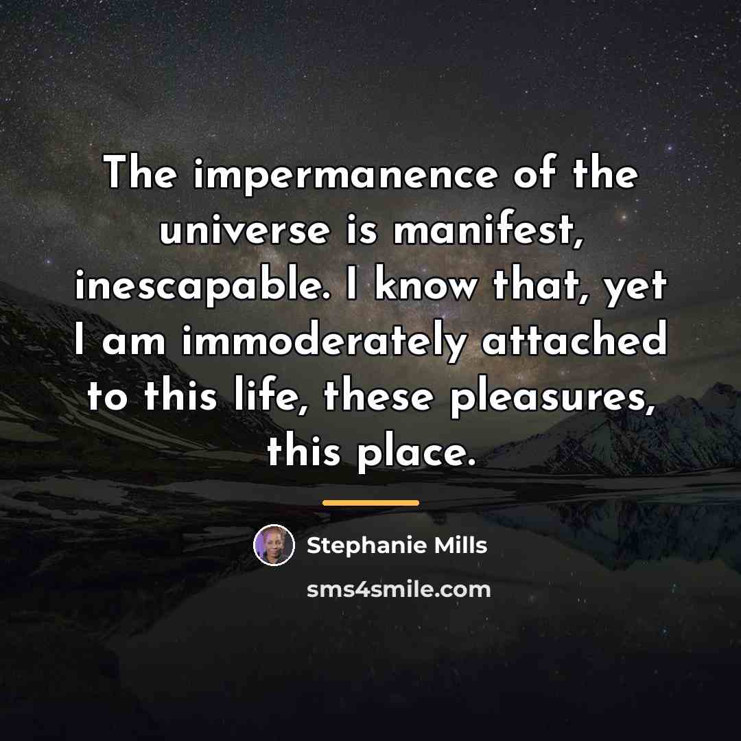“The impermanence of the universe is manifest, inescapable. I know…” quote by Stephanie Mills