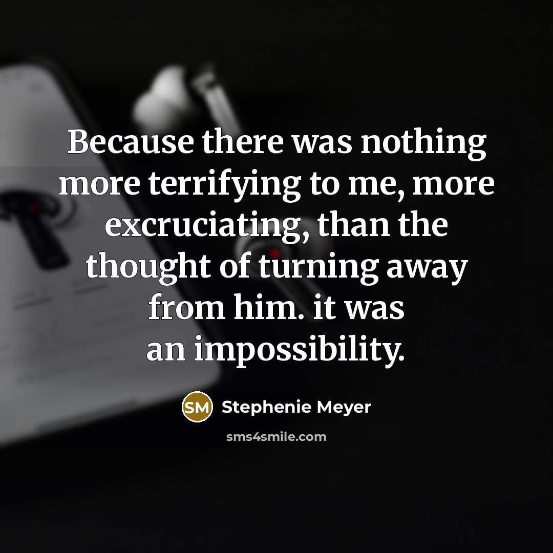 “Because there was nothing more terrifying to me, more excruciating, than the thought of turning away from him. it was an impossibility.” quote by Stephenie Meyer