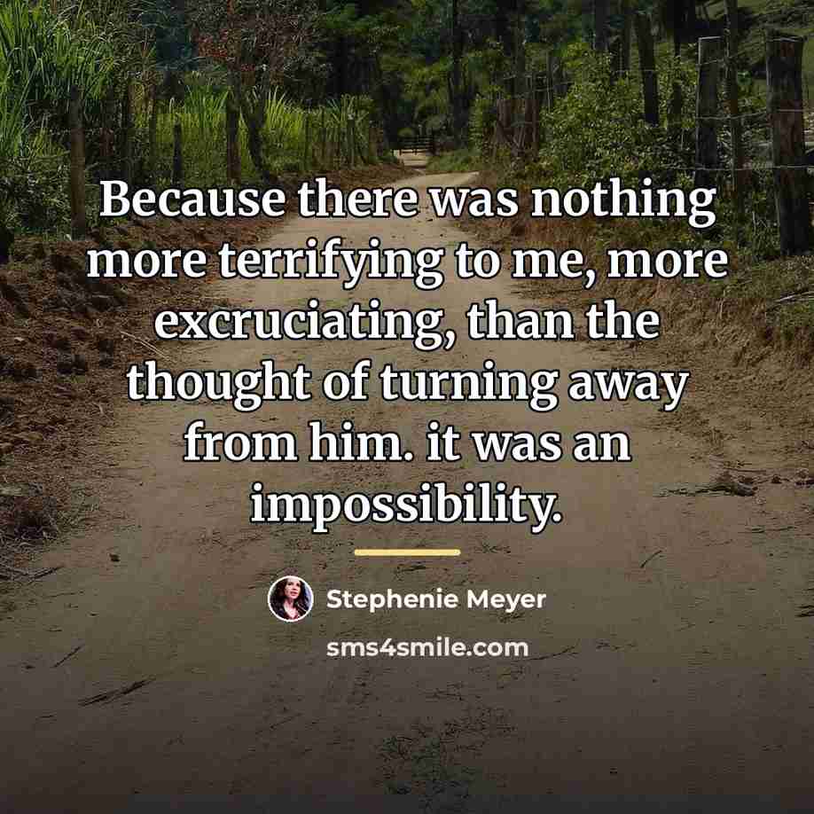 “Because there was nothing more terrifying to me, more excruciating,…” quote by Stephenie Meyer