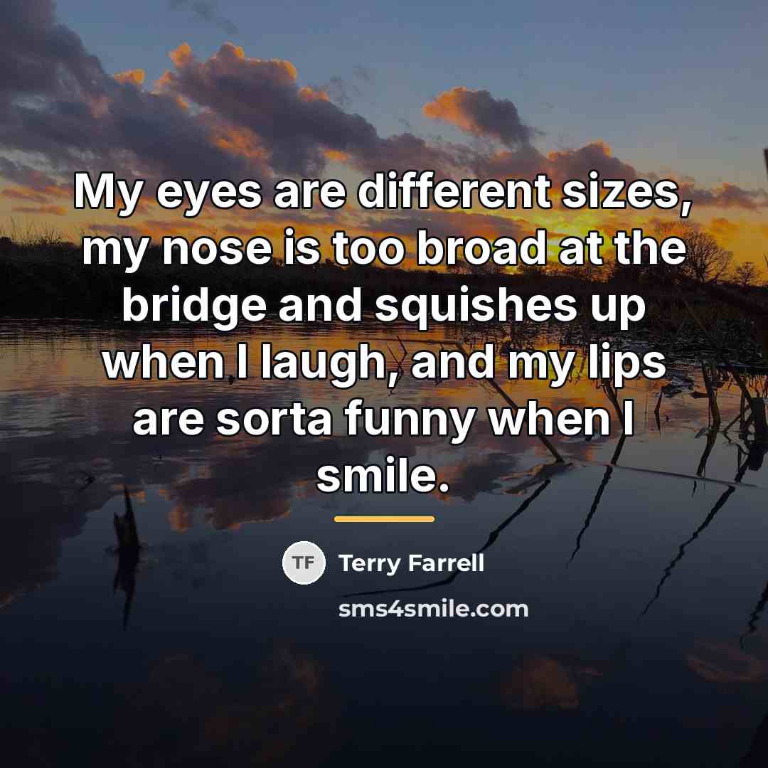 “My eyes are different sizes, my nose is too broad…” quote by Terry Farrell