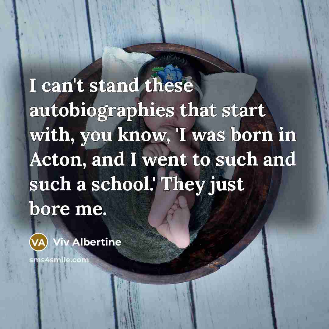 “I can't stand these autobiographies that start with, you know, 'I was born in Acton, and I went to such and such a school.' They just bore me.” quote by Viv Albertine