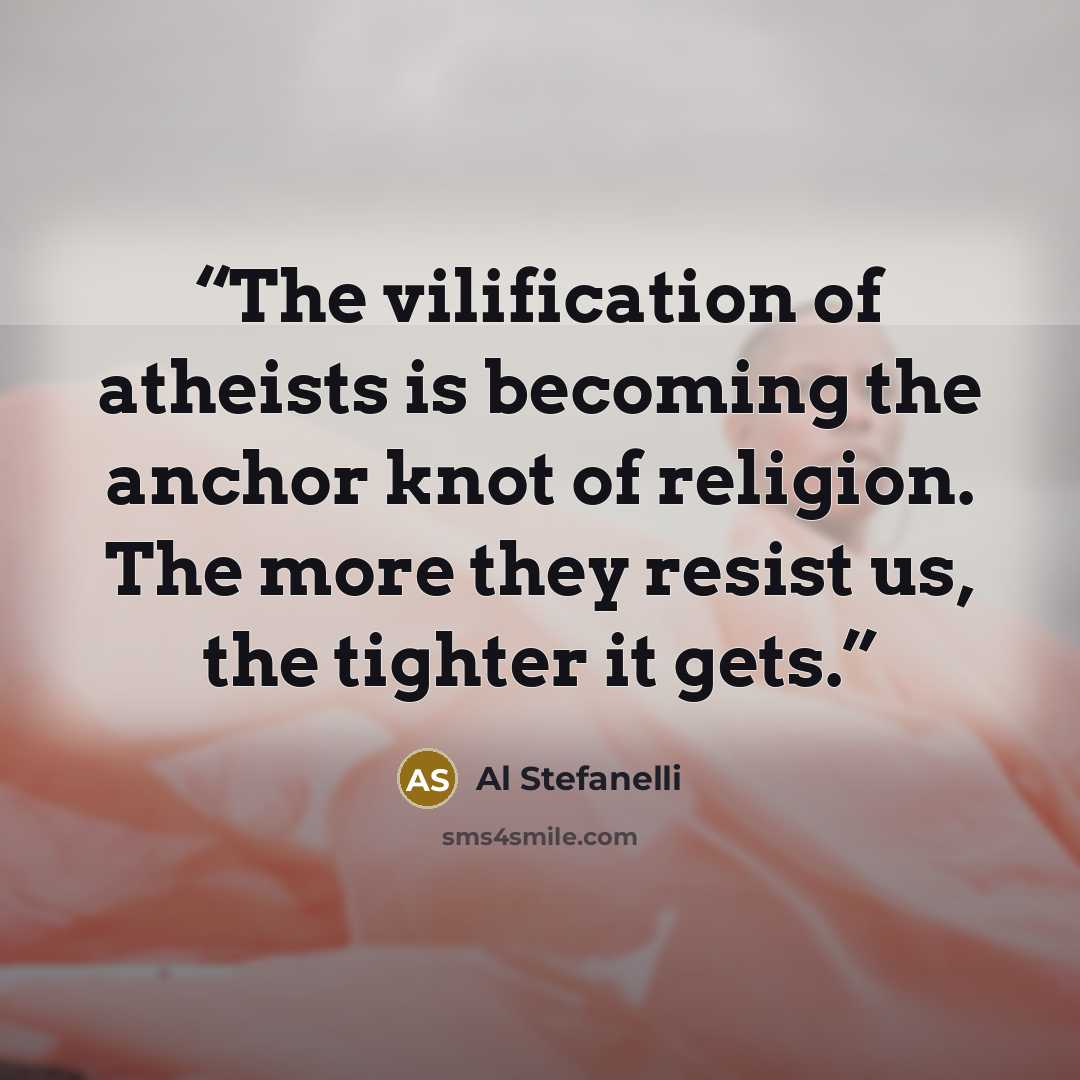 “The vilification of atheists is becoming the anchor knot of religion. The more they resist us, the tighter it gets.” quote by Al Stefanelli