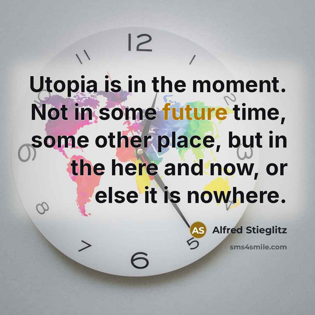 “Utopia is in the moment. Not in some future time, some other place, but in the here and now, or else it is nowhere.” quote by Alfred Stieglitz