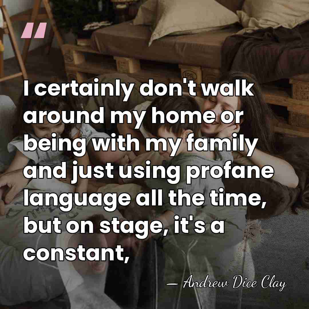 I certainly don't walk around my home or being with my family&hellip; - Andrew Dice Clay