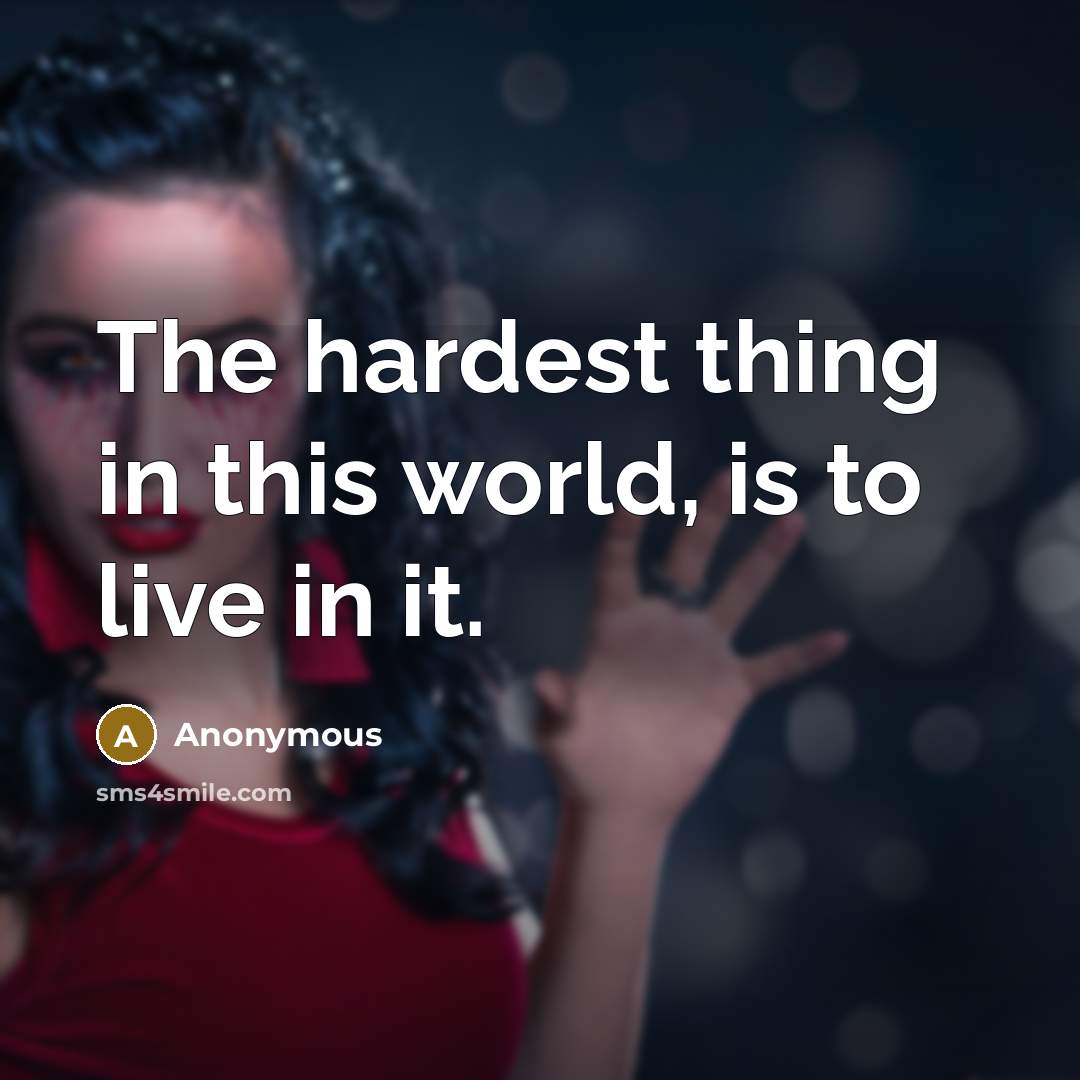 “The hardest thing in this world, is to live in…” quote by Anonymous