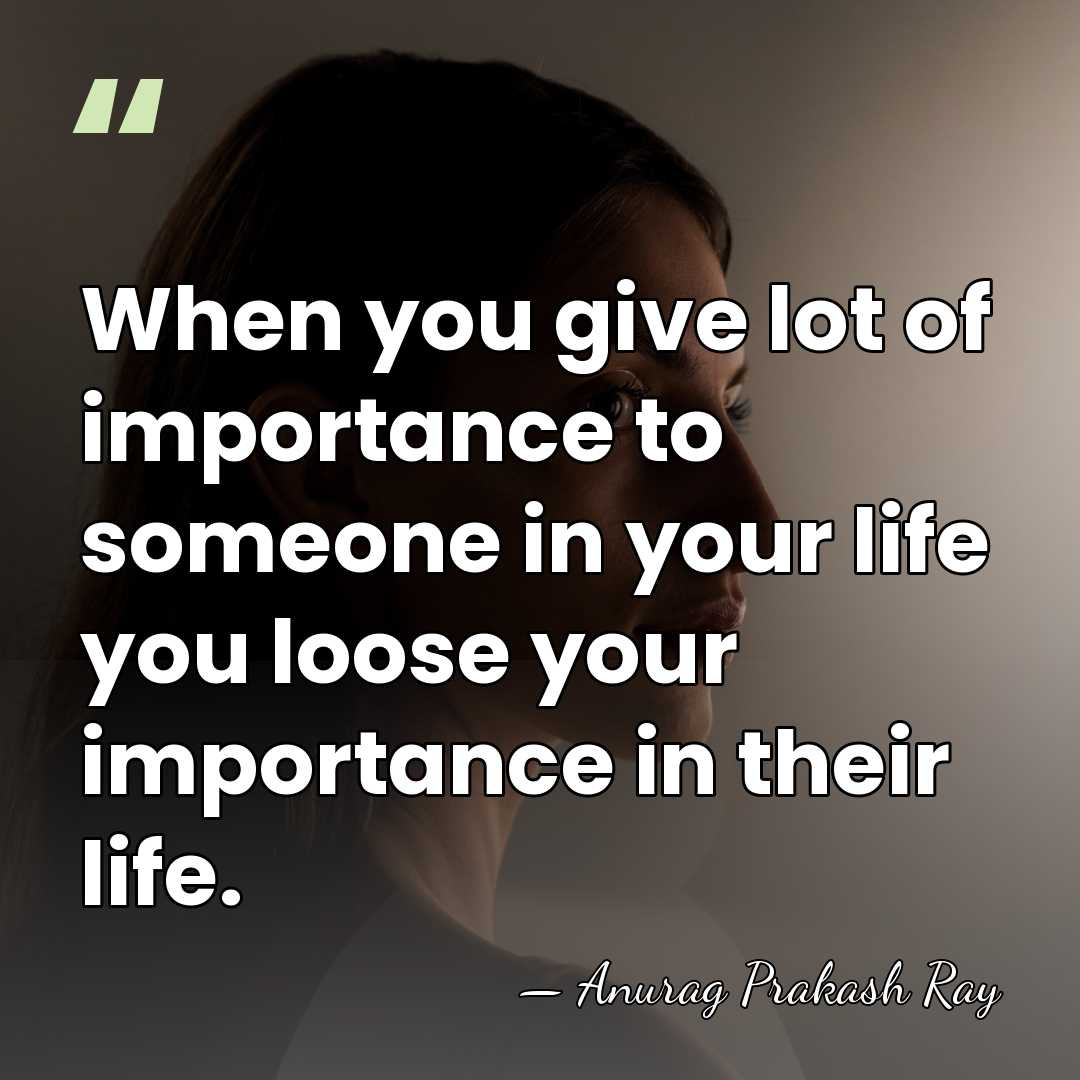 When you give lot of importance to someone in your life you&hellip; - Anurag Prakash Ray