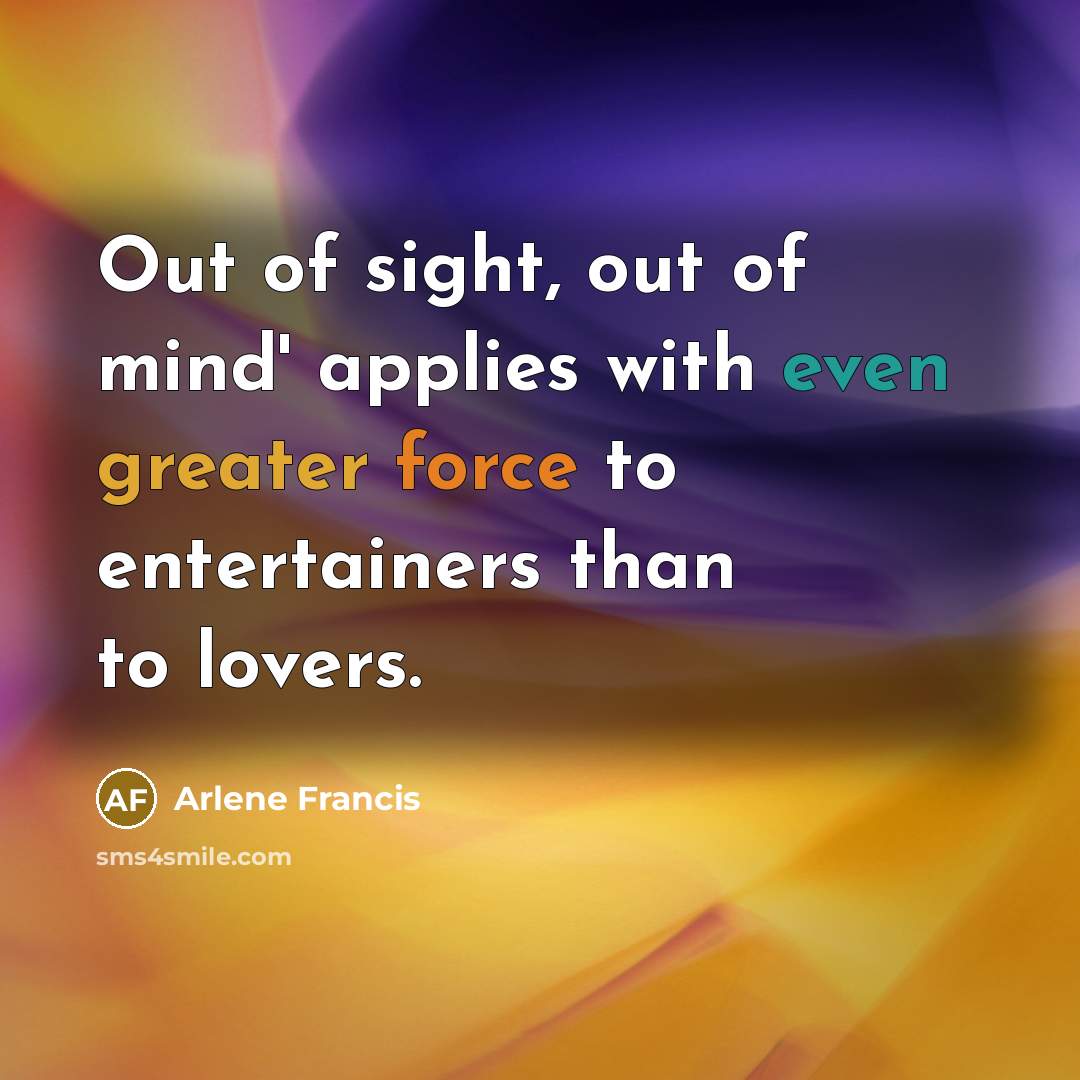 “Out of sight, out of mind' applies with even greater…” quote by Arlene Francis