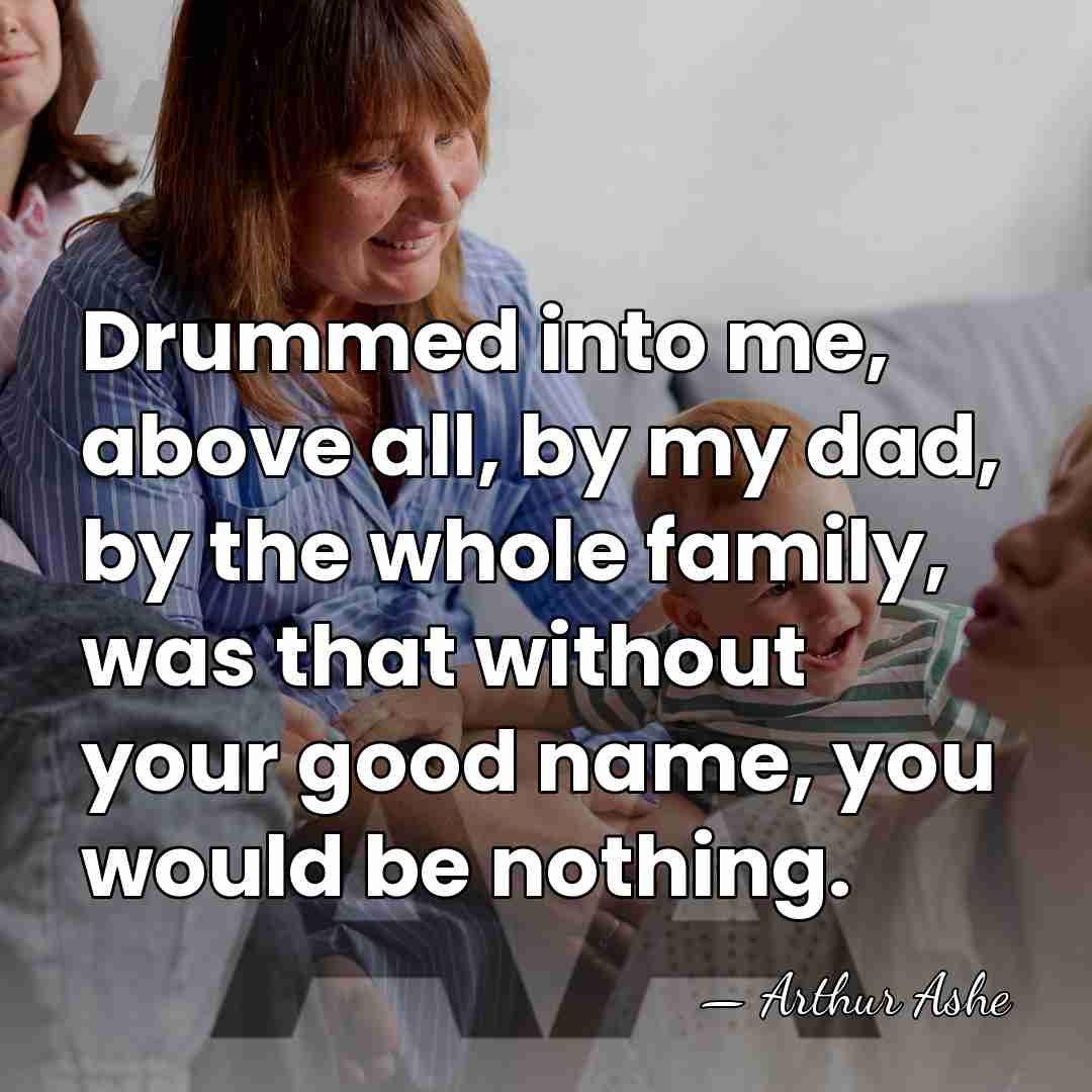 Drummed into me, above all, by my dad, by the whole family,&hellip; - Arthur Ashe