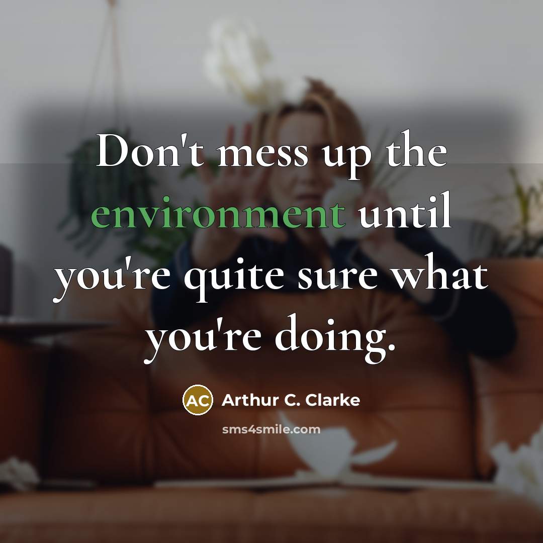“Don't mess up the environment until you're quite sure what you're doing.” quote by Arthur C. Clarke