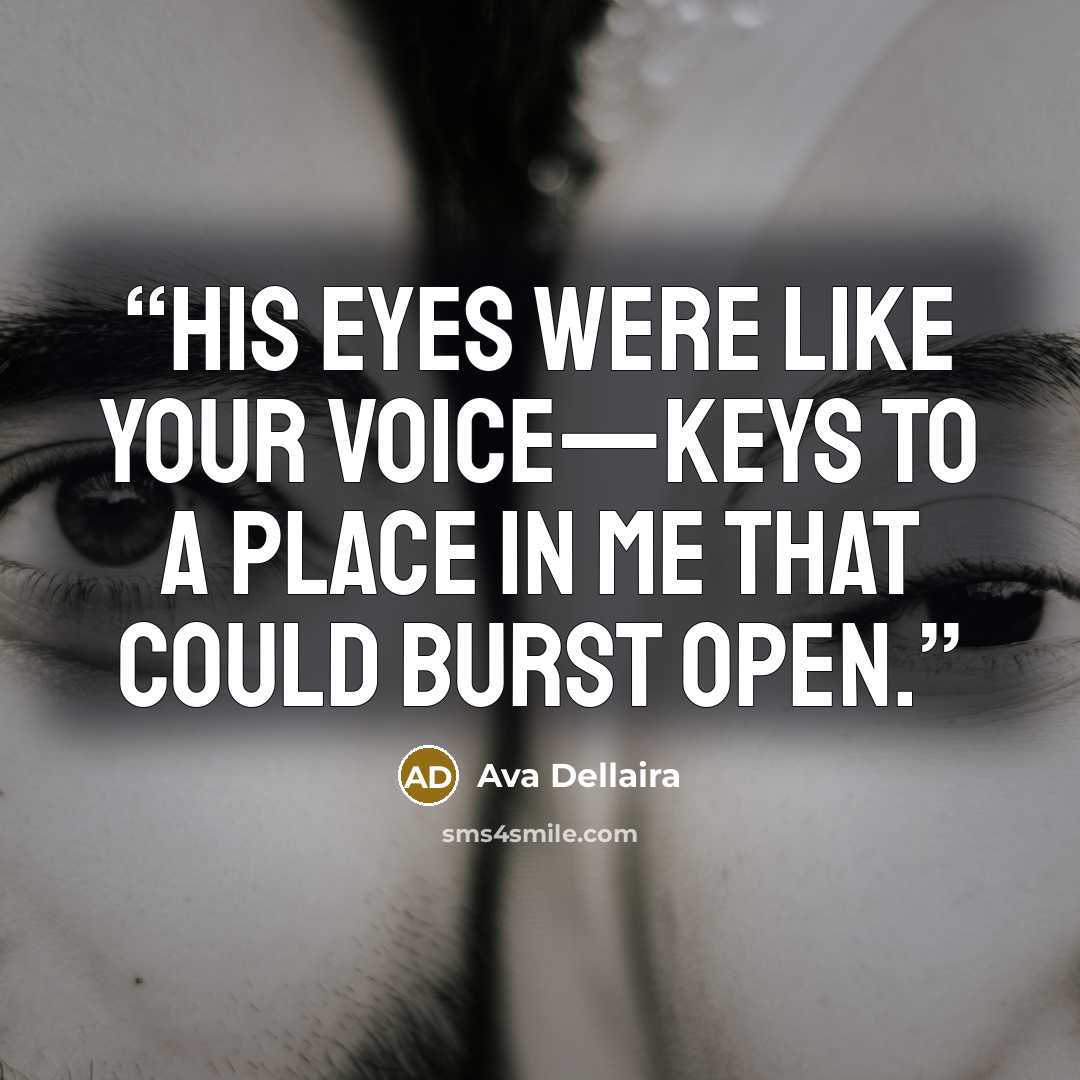 “His eyes were like your voice—keys to a place in me that could burst open.” quote by Ava Dellaira
