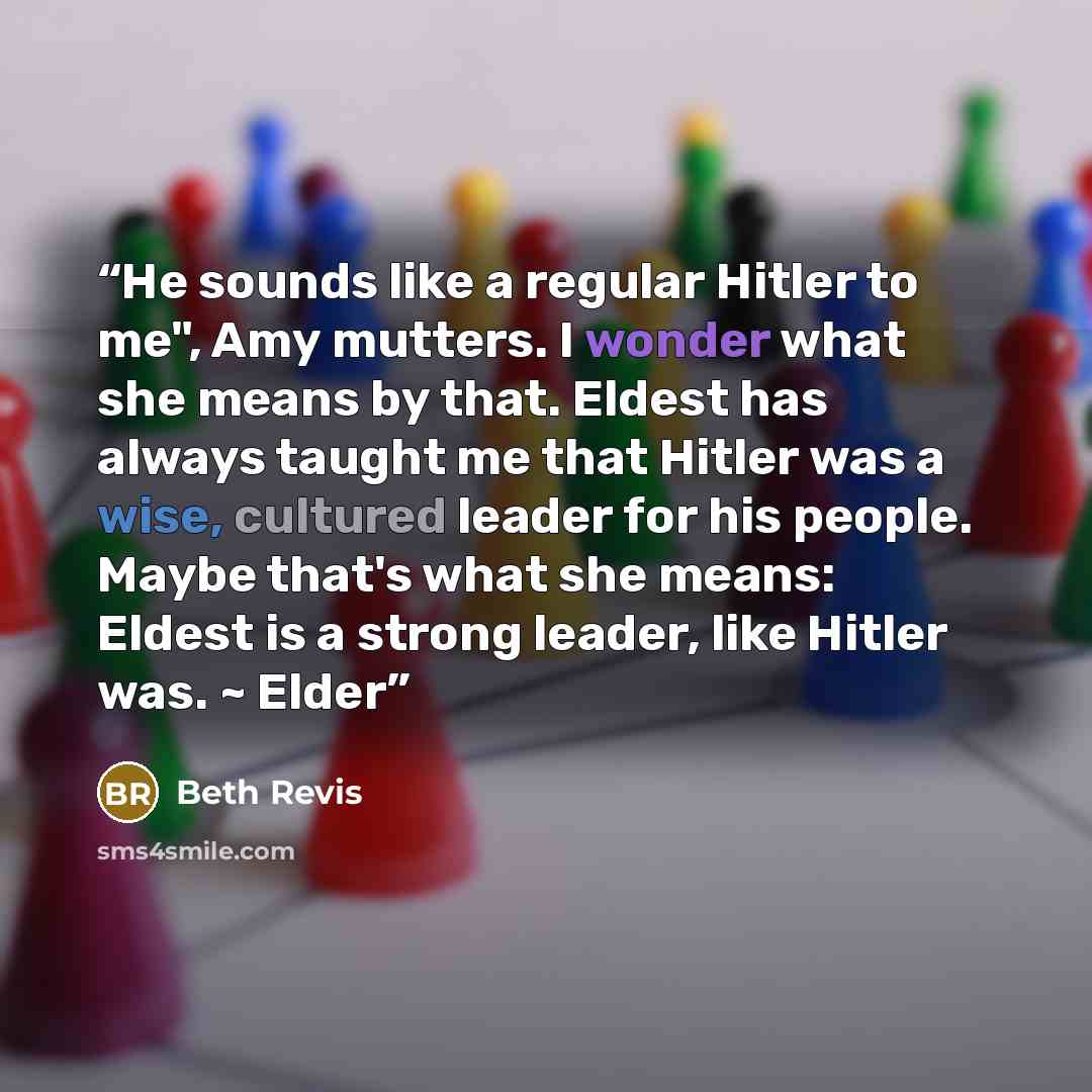 “He sounds like a regular Hitler to me", Amy mutters. I wonder what she means by that. Eldest has always taught me that Hitler was a wise, cultured leader for his people. Maybe that's what she means: Eldest is a strong leader, like Hitler was. ~ Elder” quote by Beth Revis