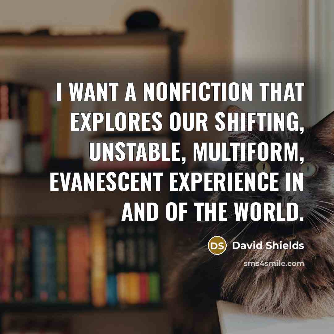 “I want a nonfiction that explores our shifting, unstable, multiform,…” quote by David Shields