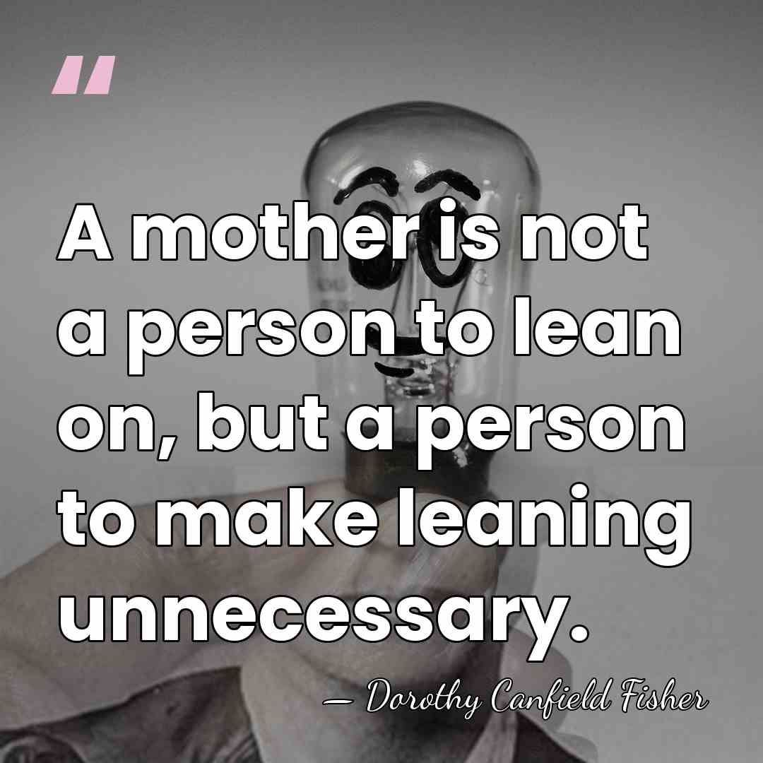 A mother is not a person to lean on, but a person&hellip; - Dorothy Canfield Fisher