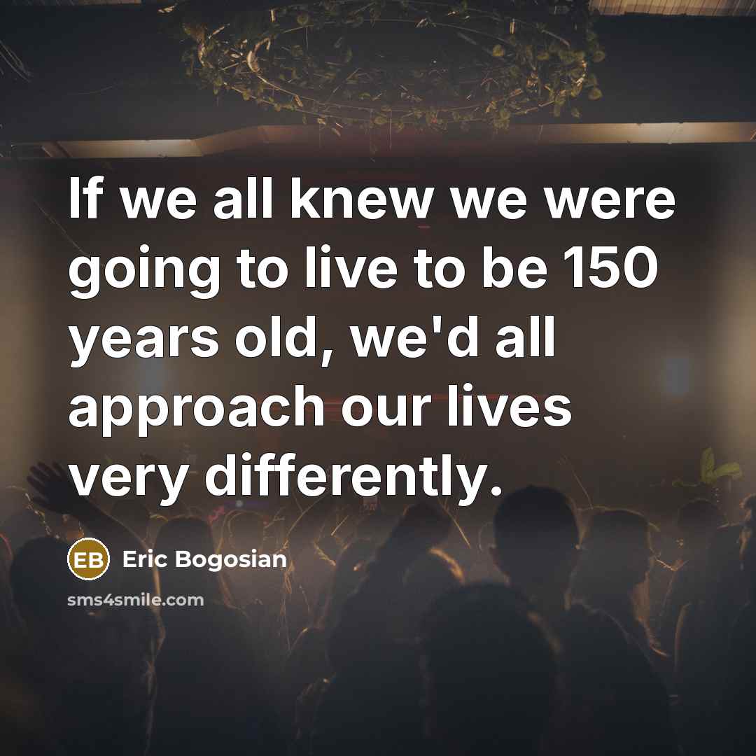 “If we all knew we were going to live to…” quote by Eric Bogosian