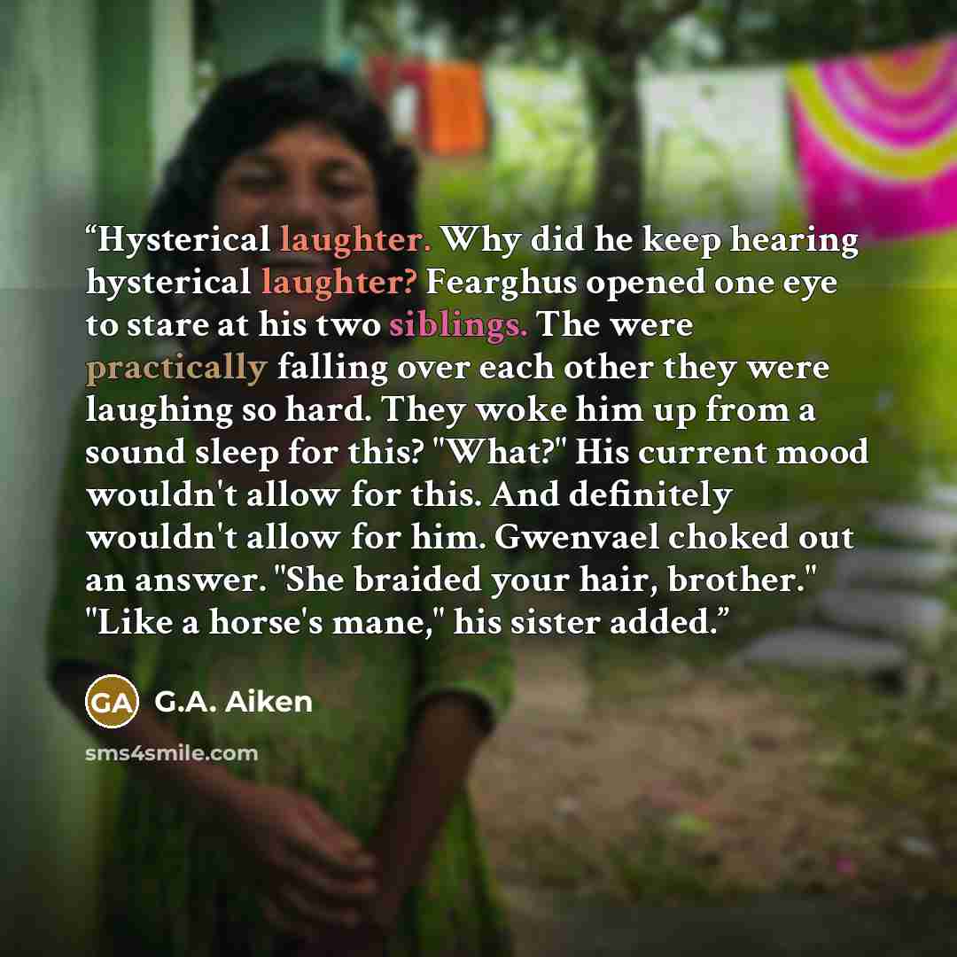 “Hysterical laughter. Why did he keep hearing hysterical laughter? Fearghus opened one eye to stare at his two siblings. The were practically falling over each other they were laughing so hard. They woke him up from a sound sleep for this? "What?" His current mood wouldn't allow for this. And…” quote by G.A. Aiken