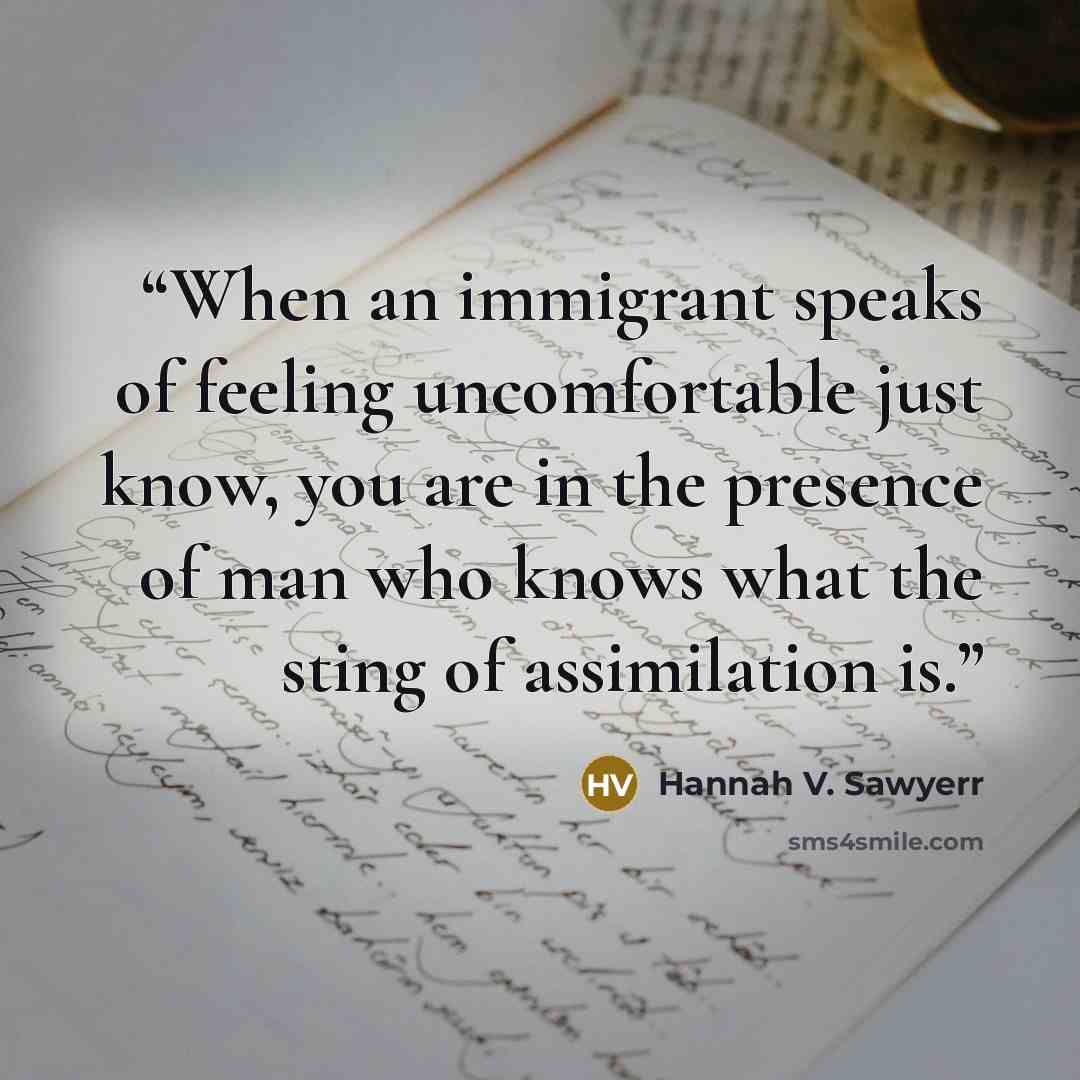 “When an immigrant speaks of feeling uncomfortable just know, you are in the presence of man who knows what the sting of assimilation is.” quote by Hannah V. Sawyerr