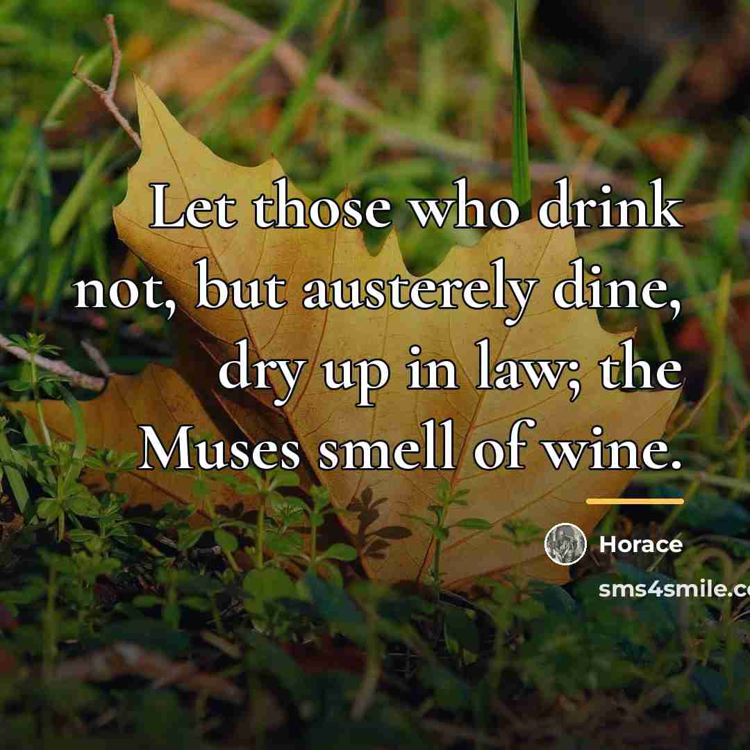 “Let those who drink not, but austerely dine, dry up…” quote by Horace