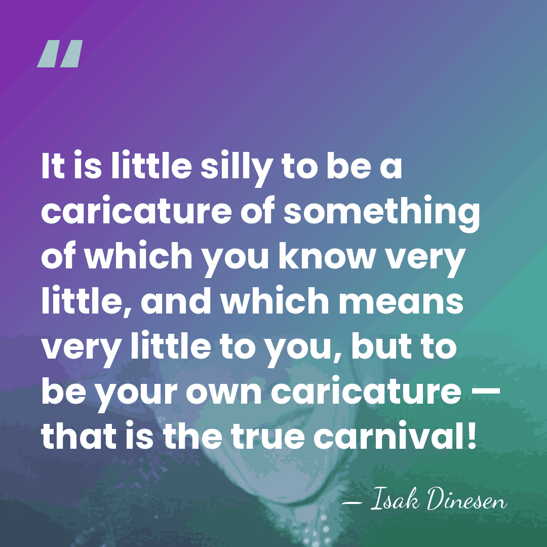 It is little silly to be a caricature of something of which&hellip; - Isak Dinesen