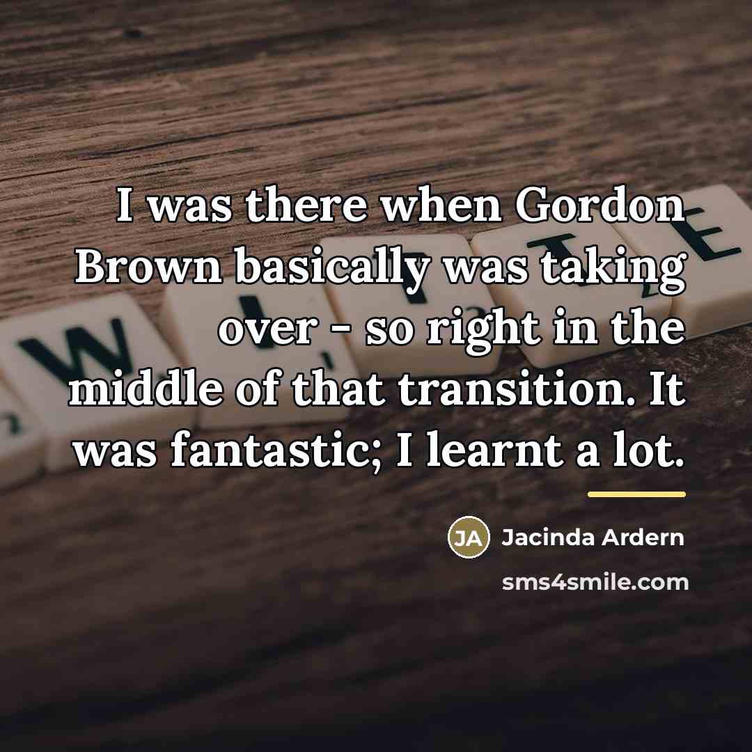 “I was there when Gordon Brown basically was taking over…” quote by Jacinda Ardern