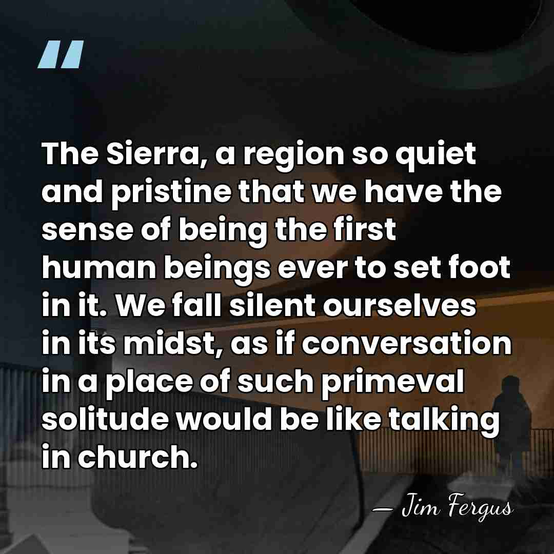 The Sierra, a region so quiet and pristine that we have the&hellip; - Jim Fergus