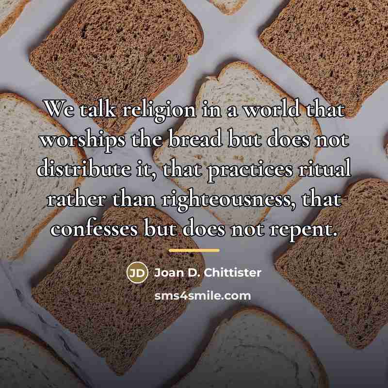 “We talk religion in a world that worships the bread…” quote by Joan D. Chittister